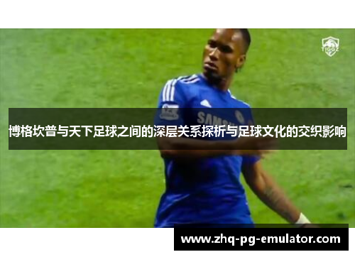 博格坎普与天下足球之间的深层关系探析与足球文化的交织影响 博格坎普与天下足球之间的深层关系探析与足球文化的交织影响