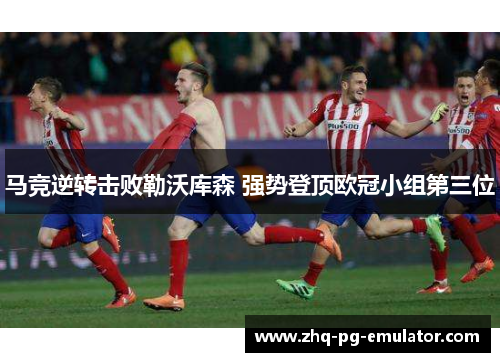 马竞逆转击败勒沃库森 强势登顶欧冠小组第三位 马竞逆转击败勒沃库森 强势登顶欧冠小组第三位