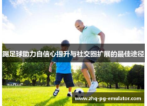 踢足球助力自信心提升与社交圈扩展的最佳途径 踢足球助力自信心提升与社交圈扩展的最佳途径