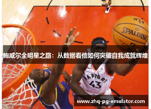 鲍威尔全明星之路:从数据看他如何突破自我成就辉煌 鲍威尔全明星之路:从数据看他如何突破自我成就辉煌