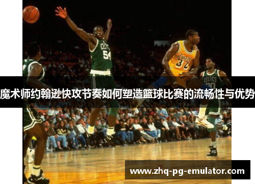 魔术师约翰逊快攻节奏如何塑造篮球比赛的流畅性与优势 魔术师约翰逊快攻节奏如何塑造篮球比赛的流畅性与优势