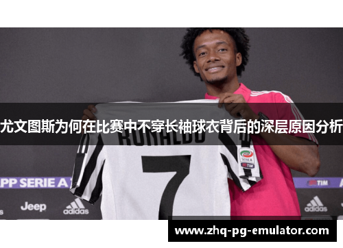 尤文图斯为何在比赛中不穿长袖球衣背后的深层原因分析 尤文图斯为何在比赛中不穿长袖球衣背后的深层原因分析
