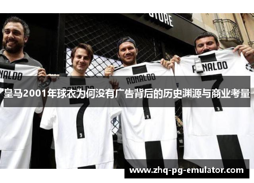 皇马2001年球衣为何没有广告背后的历史渊源与商业考量 皇马2001年球衣为何没有广告背后的历史渊源与商业考量