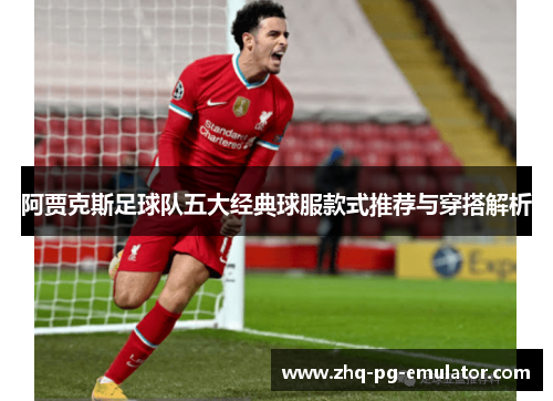 阿贾克斯足球队五大经典球服款式推荐与穿搭解析 阿贾克斯足球队五大经典球服款式推荐与穿搭解析