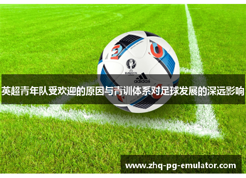 英超青年队受欢迎的原因与青训体系对足球发展的深远影响 英超青年队受欢迎的原因与青训体系对足球发展的深远影响