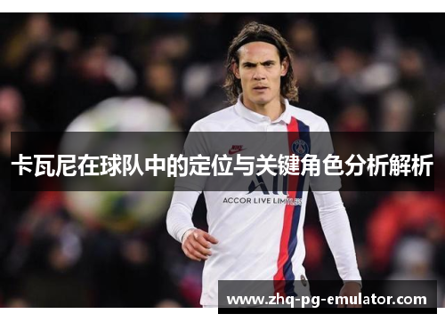 卡瓦尼在球队中的定位与关键角色分析解析 卡瓦尼在球队中的定位与关键角色分析解析