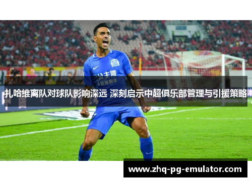 扎哈维离队对球队影响深远 深刻启示中超俱乐部管理与引援策略 扎哈维离队对球队影响深远 深刻启示中超俱乐部管理与引援策略