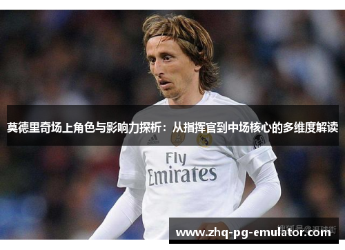 莫德里奇场上角色与影响力探析:从指挥官到中场核心的多维度解读 莫德里奇场上角色与影响力探析:从指挥官到中场核心的多维度解读