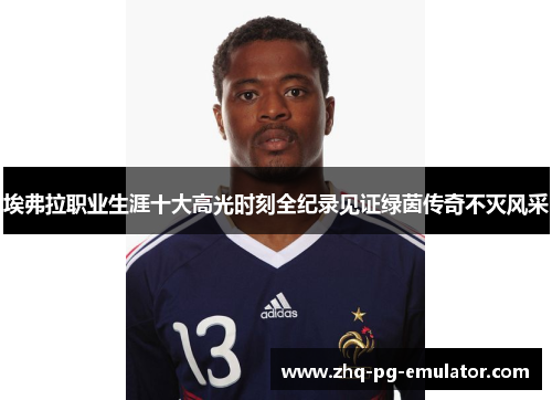 埃弗拉职业生涯十大高光时刻全纪录见证绿茵传奇不灭风采