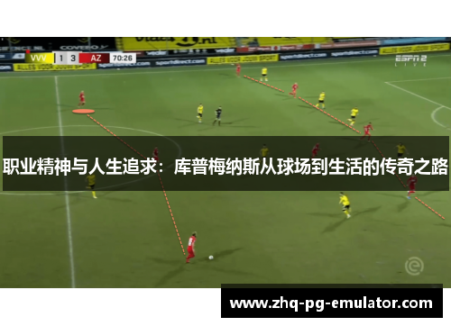 职业精神与人生追求:库普梅纳斯从球场到生活的传奇之路 职业精神与人生追求:库普梅纳斯从球场到生活的传奇之路