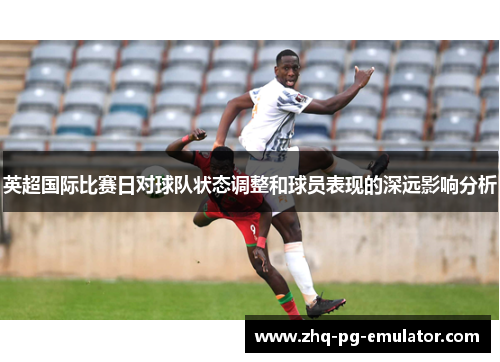英超国际比赛日对球队状态调整和球员表现的深远影响分析 英超国际比赛日对球队状态调整和球员表现的深远影响分析