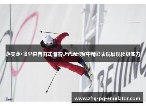 萨曼莎·哈里森自由式滑雪U型场地赛中精彩表现展现顶级实力 萨曼莎·哈里森自由式滑雪U型场地赛中精彩表现展现顶级实力