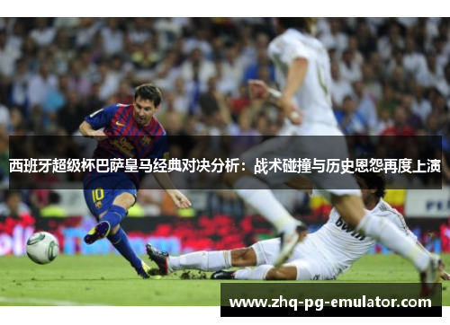 西班牙超级杯巴萨皇马经典对决分析:战术碰撞与历史恩怨再度上演 西班牙超级杯巴萨皇马经典对决分析:战术碰撞与历史恩怨再度上演