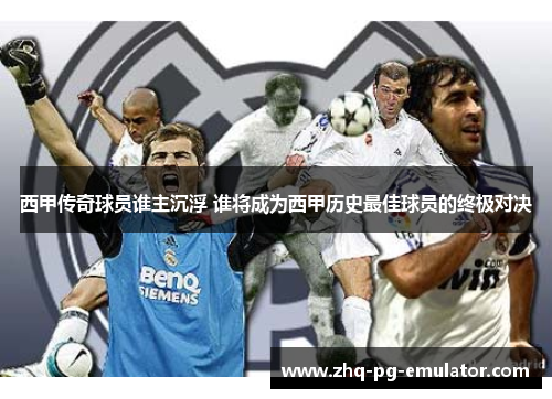 西甲传奇球员谁主沉浮 谁将成为西甲历史最佳球员的终极对决