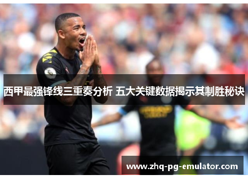 西甲最强锋线三重奏分析 五大关键数据揭示其制胜秘诀 西甲最强锋线三重奏分析 五大关键数据揭示其制胜秘诀