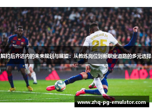解约后齐达内的未来规划与展望:从教练岗位到新职业道路的多元选择 解约后齐达内的未来规划与展望:从教练岗位到新职业道路的多元选择