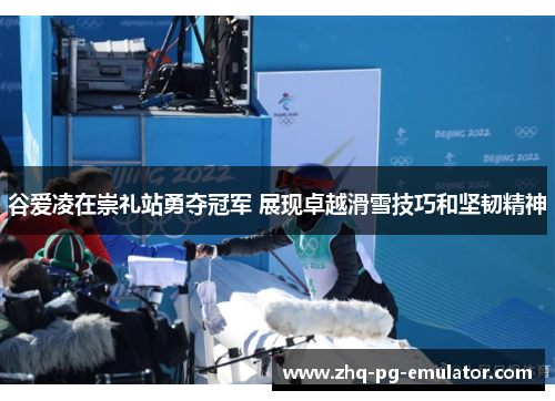 谷爱凌在崇礼站勇夺冠军 展现卓越滑雪技巧和坚韧精神 谷爱凌在崇礼站勇夺冠军 展现卓越滑雪技巧和坚韧精神