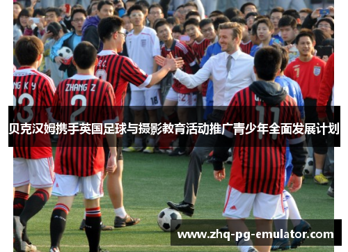 贝克汉姆携手英国足球与摄影教育活动推广青少年全面发展计划 贝克汉姆携手英国足球与摄影教育活动推广青少年全面发展计划