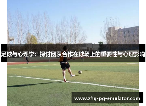 足球与心理学:探讨团队合作在球场上的重要性与心理影响 足球与心理学:探讨团队合作在球场上的重要性与心理影响