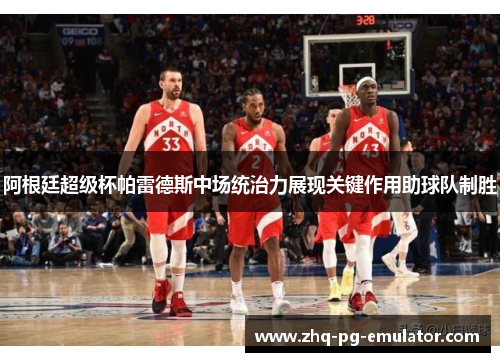 阿根廷超级杯帕雷德斯中场统治力展现关键作用助球队制胜 阿根廷超级杯帕雷德斯中场统治力展现关键作用助球队制胜