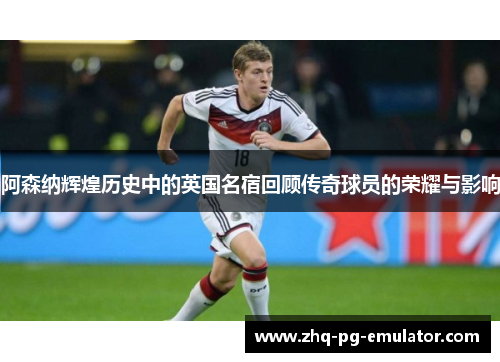 阿森纳辉煌历史中的英国名宿回顾传奇球员的荣耀与影响 阿森纳辉煌历史中的英国名宿回顾传奇球员的荣耀与影响
