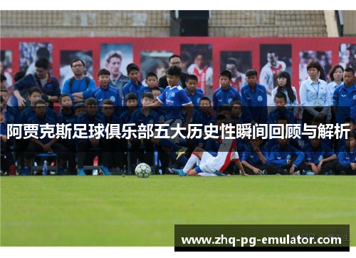 阿贾克斯足球俱乐部五大历史性瞬间回顾与解析