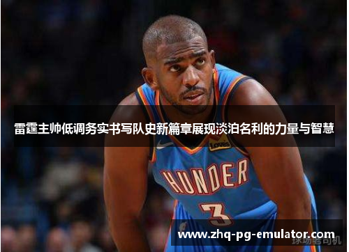 雷霆主帅低调务实书写队史新篇章展现淡泊名利的力量与智慧 雷霆主帅低调务实书写队史新篇章展现淡泊名利的力量与智慧