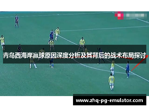 青岛西海岸赢球原因深度分析及其背后的战术布局探讨 青岛西海岸赢球原因深度分析及其背后的战术布局探讨