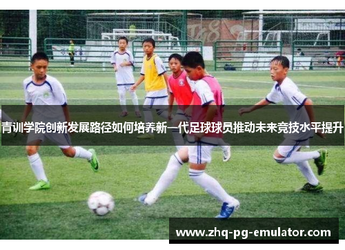 青训学院创新发展路径如何培养新一代足球球员推动未来竞技水平提升 青训学院创新发展路径如何培养新一代足球球员推动未来竞技水平提升