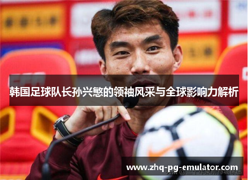 韩国足球队长孙兴慜的领袖风采与全球影响力解析 韩国足球队长孙兴慜的领袖风采与全球影响力解析