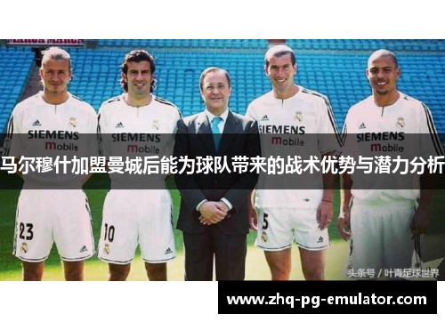 马尔穆什加盟曼城后能为球队带来的战术优势与潜力分析 马尔穆什加盟曼城后能为球队带来的战术优势与潜力分析