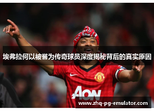 埃弗拉何以被誉为传奇球员深度揭秘背后的真实原因 埃弗拉何以被誉为传奇球员深度揭秘背后的真实原因