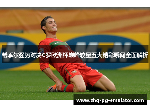 希季尔强势对决C罗欧洲杯巅峰较量五大精彩瞬间全面解析 希季尔强势对决C罗欧洲杯巅峰较量五大精彩瞬间全面解析