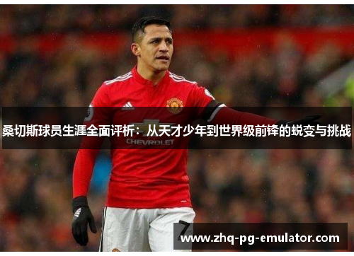桑切斯球员生涯全面评析:从天才少年到世界级前锋的蜕变与挑战 桑切斯球员生涯全面评析:从天才少年到世界级前锋的蜕变与挑战