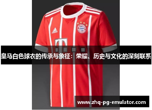 皇马白色球衣的传承与象征：荣耀、历史与文化的深刻联系