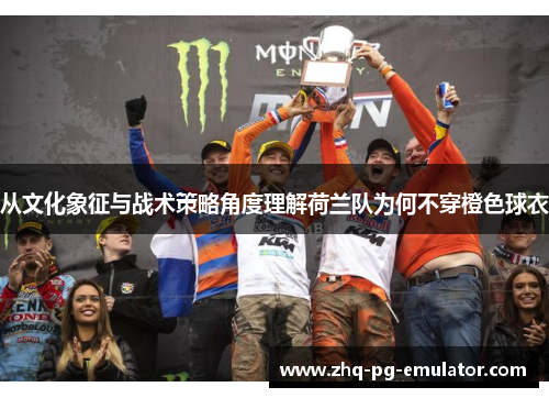 从文化象征与战术策略角度理解荷兰队为何不穿橙色球衣 从文化象征与战术策略角度理解荷兰队为何不穿橙色球衣