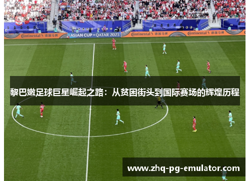 黎巴嫩足球巨星崛起之路:从贫困街头到国际赛场的辉煌历程 黎巴嫩足球巨星崛起之路:从贫困街头到国际赛场的辉煌历程