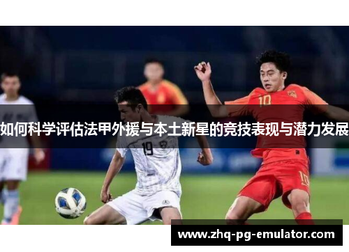 如何科学评估法甲外援与本土新星的竞技表现与潜力发展 如何科学评估法甲外援与本土新星的竞技表现与潜力发展