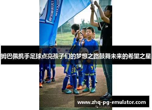 姆巴佩携手足球点亮孩子们的梦想之路鼓舞未来的希望之星 姆巴佩携手足球点亮孩子们的梦想之路鼓舞未来的希望之星