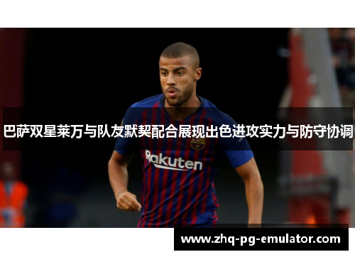 巴萨双星莱万与队友默契配合展现出色进攻实力与防守协调 巴萨双星莱万与队友默契配合展现出色进攻实力与防守协调