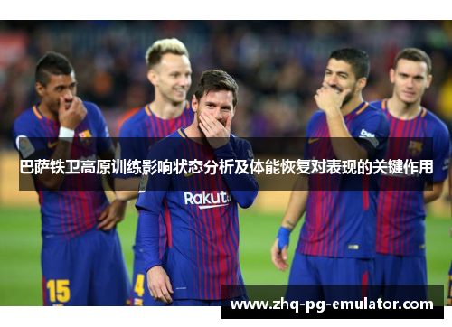 巴萨铁卫高原训练影响状态分析及体能恢复对表现的关键作用 巴萨铁卫高原训练影响状态分析及体能恢复对表现的关键作用