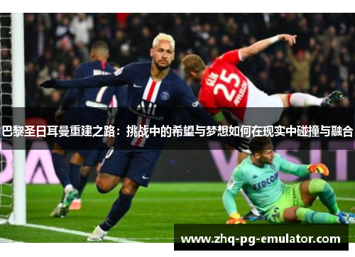 巴黎圣日耳曼重建之路:挑战中的希望与梦想如何在现实中碰撞与融合 巴黎圣日耳曼重建之路:挑战中的希望与梦想如何在现实中碰撞与融合