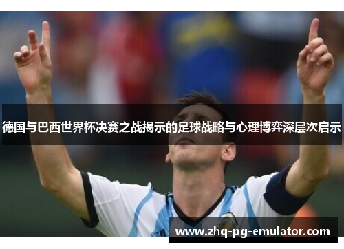 德国与巴西世界杯决赛之战揭示的足球战略与心理博弈深层次启示 德国与巴西世界杯决赛之战揭示的足球战略与心理博弈深层次启示