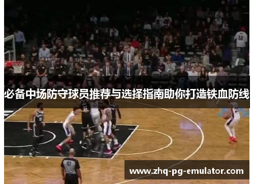 必备中场防守球员推荐与选择指南助你打造铁血防线 必备中场防守球员推荐与选择指南助你打造铁血防线