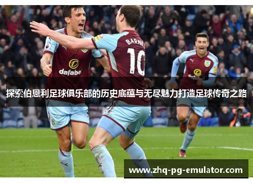 探索伯恩利足球俱乐部的历史底蕴与无尽魅力打造足球传奇之路 探索伯恩利足球俱乐部的历史底蕴与无尽魅力打造足球传奇之路