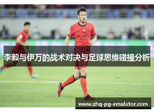 李毅与伊万的战术对决与足球思维碰撞分析