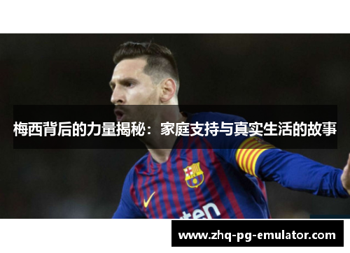 梅西背后的力量揭秘：家庭支持与真实生活的故事