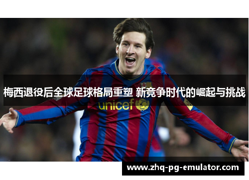 梅西退役后全球足球格局重塑 新竞争时代的崛起与挑战