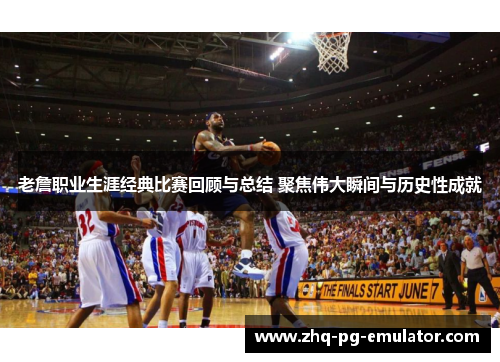 老詹职业生涯经典比赛回顾与总结 聚焦伟大瞬间与历史性成就