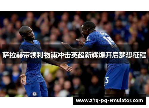 萨拉赫带领利物浦冲击英超新辉煌开启梦想征程